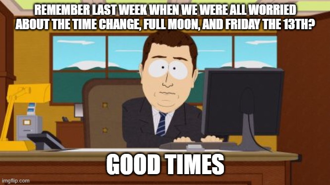 Aaaaand Its Gone Meme | REMEMBER LAST WEEK WHEN WE WERE ALL WORRIED ABOUT THE TIME CHANGE, FULL MOON, AND FRIDAY THE 13TH? GOOD TIMES | image tagged in memes,aaaaand its gone | made w/ Imgflip meme maker