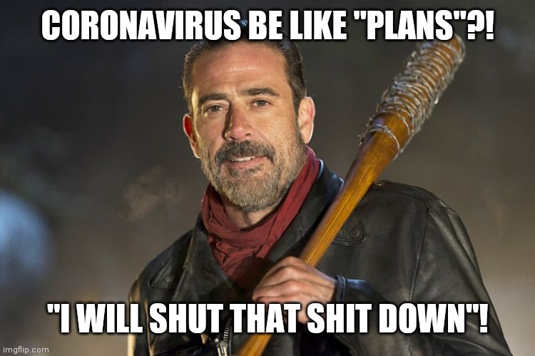 Yup! | CORONAVIRUS BE LIKE "PLANS"?! "I WILL SHUT THAT SHIT DOWN"! | image tagged in negan,coronavirus,memes,funny memes,gif | made w/ Imgflip meme maker