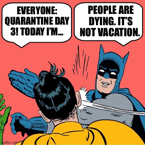 Batman slapping Robin | PEOPLE ARE DYING. IT’S NOT VACATION. EVERYONE: QUARANTINE DAY 3! TODAY I’M... | image tagged in batman slapping robin,coronavirus,celebrities,first world problems,selfish,karen | made w/ Imgflip meme maker