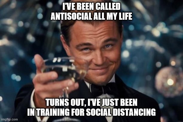 Leonardo Dicaprio Cheers | I'VE BEEN CALLED ANTISOCIAL ALL MY LIFE; TURNS OUT, I'VE JUST BEEN IN TRAINING FOR SOCIAL DISTANCING | image tagged in memes,leonardo dicaprio cheers | made w/ Imgflip meme maker