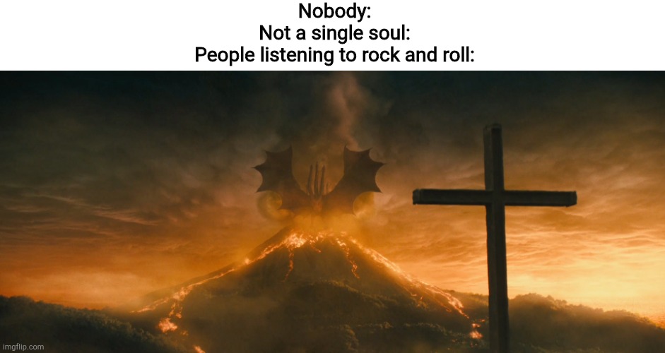 King Ghidorah alpha call | Nobody:
Not a single soul:
People listening to rock and roll: | image tagged in king ghidorah alpha call | made w/ Imgflip meme maker
