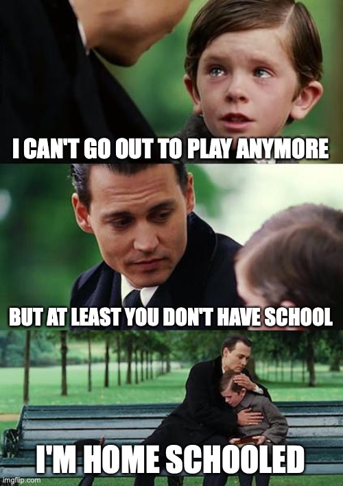 Finding Neverland Meme | I CAN'T GO OUT TO PLAY ANYMORE; BUT AT LEAST YOU DON'T HAVE SCHOOL; I'M HOME SCHOOLED | image tagged in memes,finding neverland | made w/ Imgflip meme maker