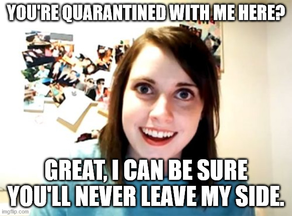 Overly Attached Girlfriend | YOU'RE QUARANTINED WITH ME HERE? GREAT, I CAN BE SURE YOU'LL NEVER LEAVE MY SIDE. | image tagged in memes,overly attached girlfriend | made w/ Imgflip meme maker
