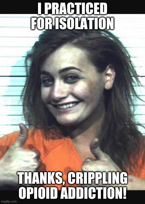 Happy jail girl | I PRACTICED FOR ISOLATION; THANKS, CRIPPLING OPIOID ADDICTION! | image tagged in happy jail girl | made w/ Imgflip meme maker