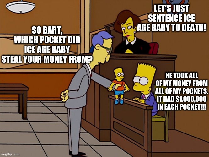 Bart Simpson Testifies Against Ice Age Baby | LET'S JUST SENTENCE ICE AGE BABY TO DEATH! SO BART, WHICH POCKET DID ICE AGE BABY STEAL YOUR MONEY FROM? HE TOOK ALL OF MY MONEY FROM ALL OF MY POCKETS. IT HAD $1,000,000 IN EACH POCKET!!! | image tagged in bart simpson testifies at court | made w/ Imgflip meme maker