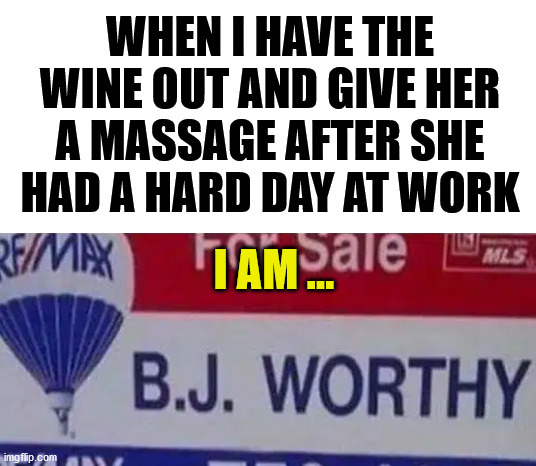 She has more hard work to do. | WHEN I HAVE THE WINE OUT AND GIVE HER A MASSAGE AFTER SHE HAD A HARD DAY AT WORK; I AM ... | image tagged in bj,support,wife,girlfriend,hard work | made w/ Imgflip meme maker