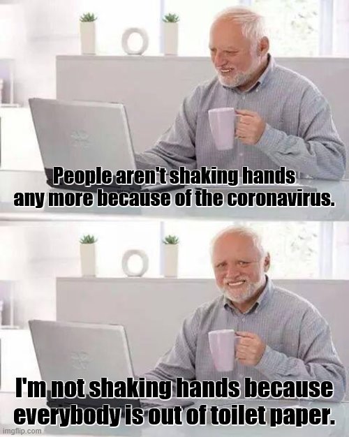 Hide the Pain Harold | People aren't shaking hands any more because of the coronavirus. I'm not shaking hands because everybody is out of toilet paper. | image tagged in memes,hide the pain harold,coronavirus,toilet paper,disease,handshake | made w/ Imgflip meme maker