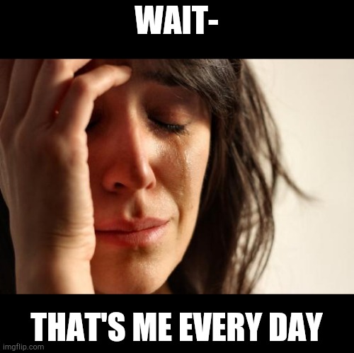 WAIT- THAT'S ME EVERY DAY | image tagged in memes,first world problems | made w/ Imgflip meme maker