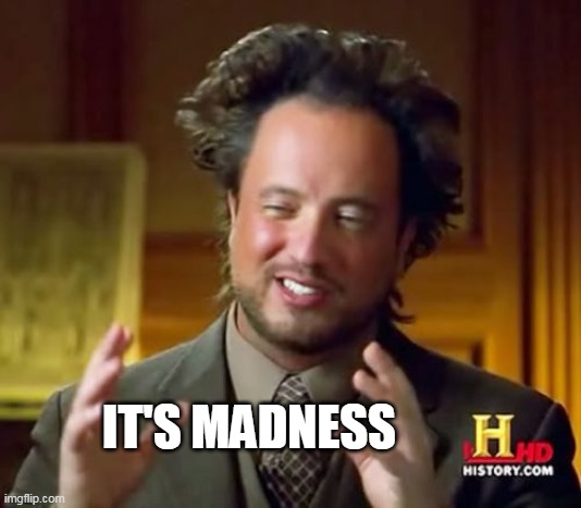 Ancient Aliens Meme | IT'S MADNESS | image tagged in memes,ancient aliens | made w/ Imgflip meme maker