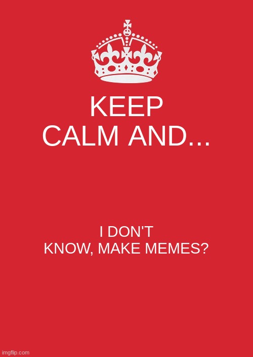 Just a meme that I didn't meme to be a bad meme. I don't know what that memes. | KEEP CALM AND... I DON'T KNOW, MAKE MEMES? | image tagged in memes,keep calm and carry on red | made w/ Imgflip meme maker