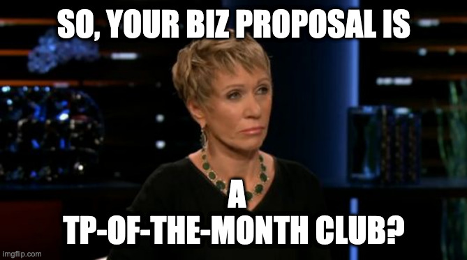 Barbara Shark Tank | SO, YOUR BIZ PROPOSAL IS; A TP-OF-THE-MONTH CLUB? | image tagged in barbara shark tank | made w/ Imgflip meme maker