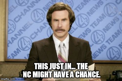 Ron Burgundy Meme | THIS JUST IN... THE NC MIGHT HAVE A CHANCE. | image tagged in memes,ron burgundy | made w/ Imgflip meme maker