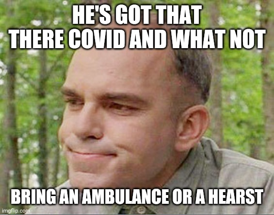 Sling blade Karl  | HE'S GOT THAT THERE COVID AND WHAT NOT; BRING AN AMBULANCE OR A HEARST | image tagged in sling blade karl | made w/ Imgflip meme maker