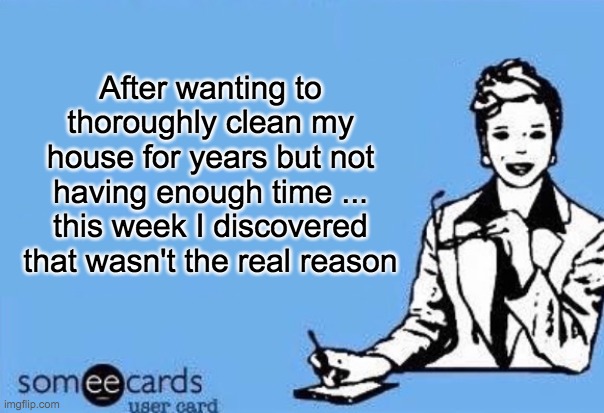 Ecard  | After wanting to thoroughly clean my house for years but not having enough time ... this week I discovered that wasn't the real reason | image tagged in ecard,spring cleaning | made w/ Imgflip meme maker
