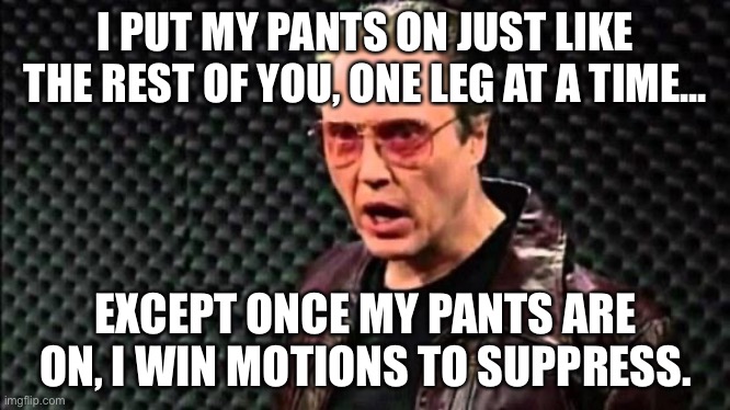 Christopher Walken Cowbell | I PUT MY PANTS ON JUST LIKE THE REST OF YOU, ONE LEG AT A TIME... EXCEPT ONCE MY PANTS ARE ON, I WIN MOTIONS TO SUPPRESS. | image tagged in christopher walken cowbell | made w/ Imgflip meme maker