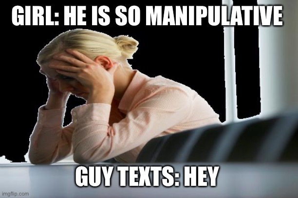 worried woman | GIRL: HE IS SO MANIPULATIVE; GUY TEXTS: HEY | image tagged in worried woman | made w/ Imgflip meme maker