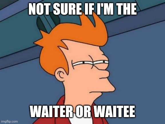 NOT SURE IF I'M THE WAITER OR WAITEE | image tagged in memes,futurama fry | made w/ Imgflip meme maker