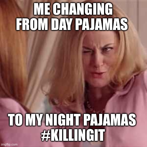 Mean Girls- Cool Mom | ME CHANGING FROM DAY PAJAMAS; TO MY NIGHT PAJAMAS 
#KILLINGIT | image tagged in mean girls- cool mom | made w/ Imgflip meme maker