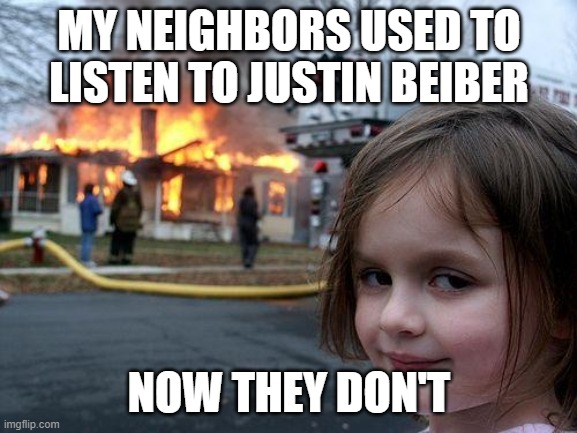 Disaster Girl | MY NEIGHBORS USED TO LISTEN TO JUSTIN BEIBER; NOW THEY DON'T | image tagged in memes,disaster girl | made w/ Imgflip meme maker