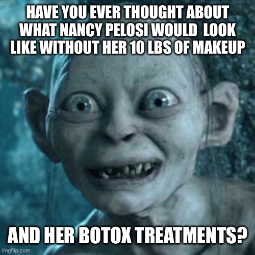 Gollum | HAVE YOU EVER THOUGHT ABOUT WHAT NANCY PELOSI WOULD  LOOK LIKE WITHOUT HER 10 LBS OF MAKEUP; AND HER BOTOX TREATMENTS? | image tagged in memes,gollum | made w/ Imgflip meme maker