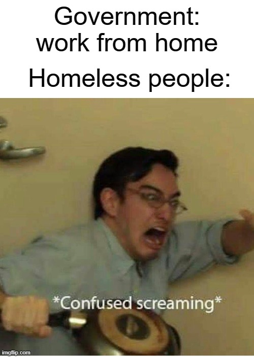 Work from home. homeless people | Homeless people:; Government: work from home | image tagged in confused screaming,funny,memes,homeless,government,work | made w/ Imgflip meme maker