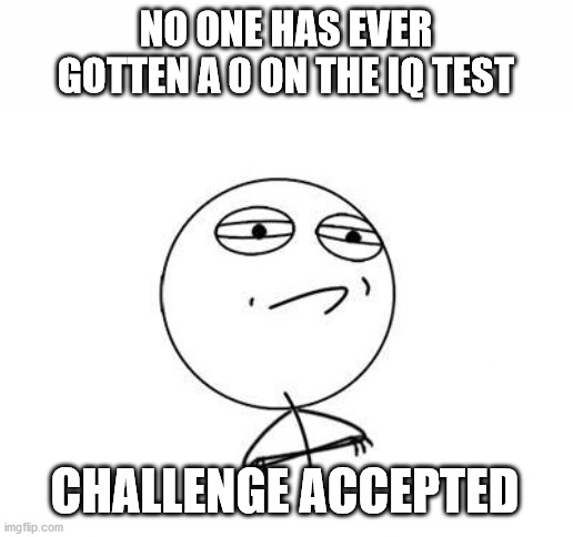 Challenge Accepted Rage Face | NO ONE HAS EVER GOTTEN A 0 ON THE IQ TEST; CHALLENGE ACCEPTED | image tagged in memes,challenge accepted rage face | made w/ Imgflip meme maker