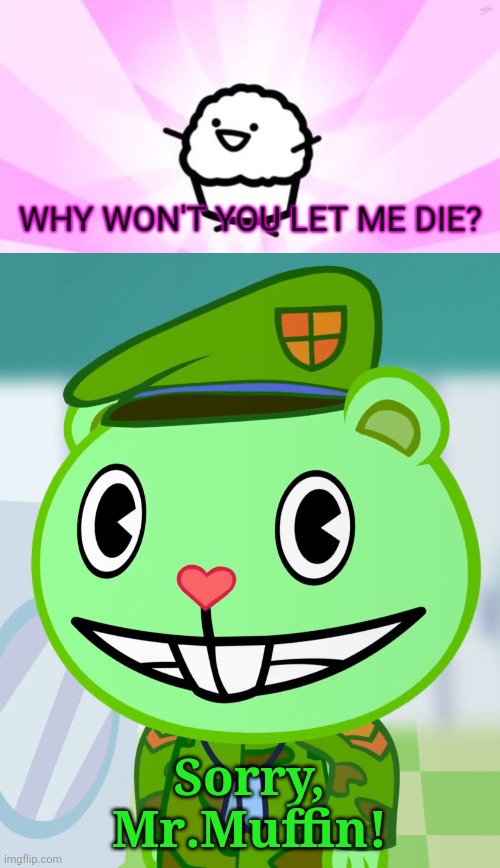 Sorry, Mr.Muffin! | image tagged in flippy smiles htf,why won't you let me die | made w/ Imgflip meme maker