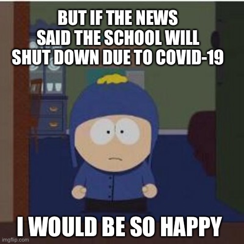 South Park Craig | BUT IF THE NEWS SAID THE SCHOOL WILL SHUT DOWN DUE TO COVID-19; I WOULD BE SO HAPPY | image tagged in memes,covid-19,craig | made w/ Imgflip meme maker