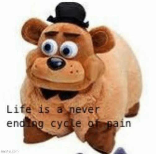 Life is a never ending cycle of pain | image tagged in freddy fazbear,five nights at freddys,fnaf,pain,life | made w/ Imgflip meme maker