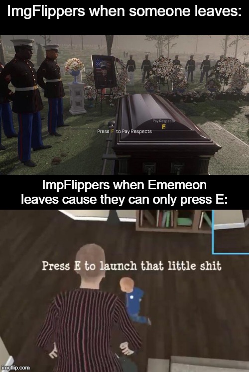 You guys get it. | ImgFlippers when someone leaves:; ImpFlippers when Ememeon leaves cause they can only press E: | image tagged in press f to pay respects,press e to launch that little shit,ememeon,e,ee,eee | made w/ Imgflip meme maker