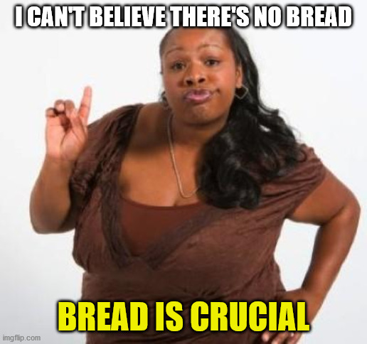 Actual quote from a black lady I overheard at the grocery store the other day | I CAN'T BELIEVE THERE'S NO BREAD; BREAD IS CRUCIAL | image tagged in sassy black woman,grocery store,bread,coronavirus,covid-19,food | made w/ Imgflip meme maker