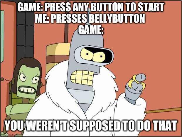 Bender | GAME: PRESS ANY BUTTON TO START
ME: PRESSES BELLYBUTTON 
GAME:; YOU WEREN'T SUPPOSED TO DO THAT | image tagged in memes,bender | made w/ Imgflip meme maker