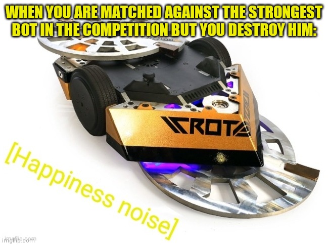 Rotator Happiness Noise | WHEN YOU ARE MATCHED AGAINST THE STRONGEST BOT IN THE COMPETITION BUT YOU DESTROY HIM: | image tagged in rotator happiness noise | made w/ Imgflip meme maker