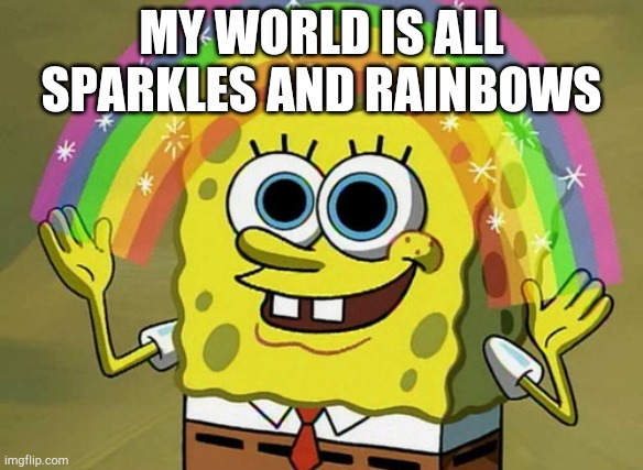 Imagination Spongebob Meme | MY WORLD IS ALL SPARKLES AND RAINBOWS | image tagged in memes,imagination spongebob | made w/ Imgflip meme maker