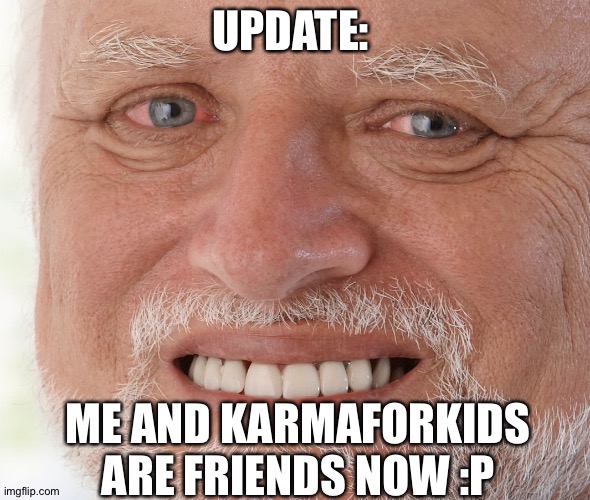 Hide the Pain Harold | UPDATE:; ME AND KARMAFORKIDS ARE FRIENDS NOW :P | image tagged in hide the pain harold | made w/ Imgflip meme maker