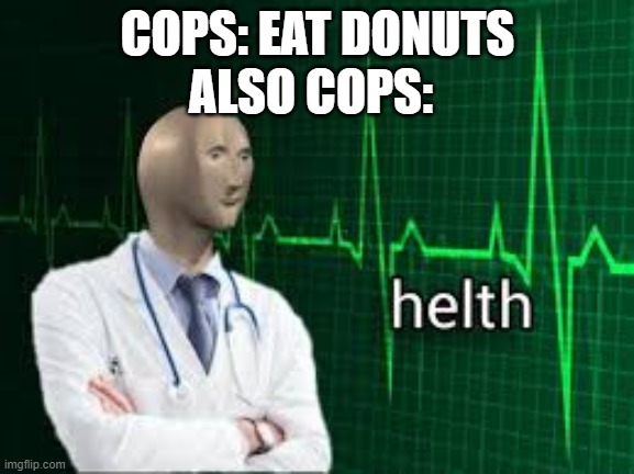 cop helth | ALSO COPS:; COPS: EAT DONUTS | image tagged in helth,cops and donuts,cops,donuts | made w/ Imgflip meme maker