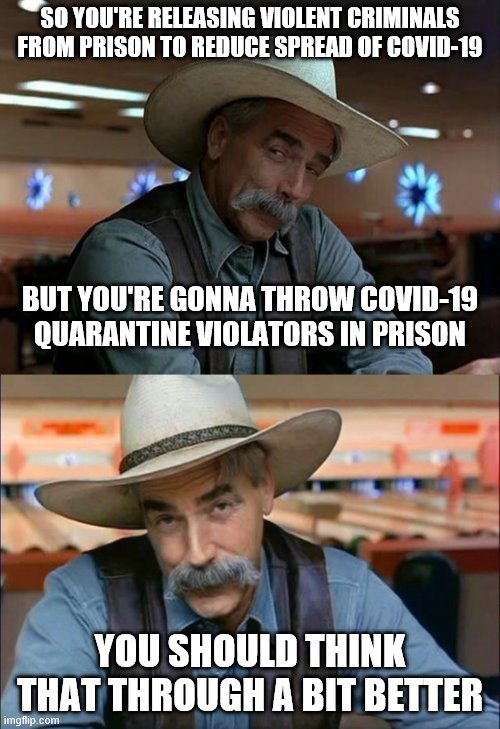 Quarantine violators go to jail | SO YOU'RE RELEASING VIOLENT CRIMINALS FROM PRISON TO REDUCE SPREAD OF COVID-19; BUT YOU'RE GONNA THROW COVID-19 QUARANTINE VIOLATORS IN PRISON; YOU SHOULD THINK THAT THROUGH A BIT BETTER | image tagged in special kind of stupid,sam elliott special kind of stupid,covid-19,quarantine | made w/ Imgflip meme maker