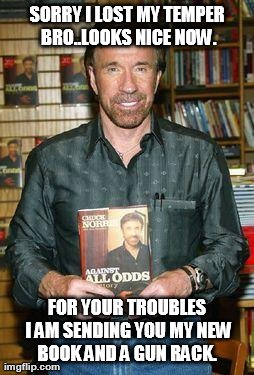 SORRY I LOST MY TEMPER BRO..LOOKS NICE NOW. FOR YOUR TROUBLES I AM SENDING YOU MY NEW BOOK AND A GUN RACK. | image tagged in chuck norris | made w/ Imgflip meme maker