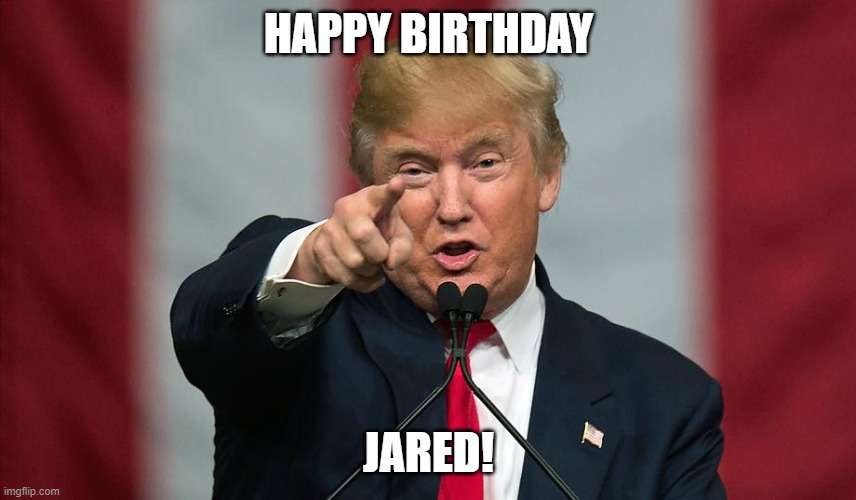Donald Trump Birthday | HAPPY BIRTHDAY; JARED! | image tagged in donald trump birthday,jared | made w/ Imgflip meme maker