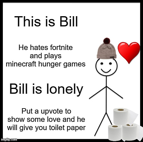 Be Like Bill | This is Bill; He hates fortnite and plays minecraft hunger games; Bill is lonely; Put a upvote to show some love and he will give you toilet paper | image tagged in memes,be like bill | made w/ Imgflip meme maker