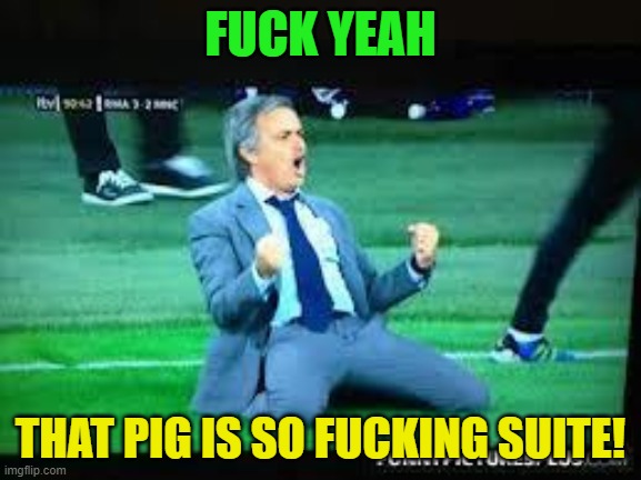Fuck yeah  | F**K YEAH THAT PIG IS SO F**KING SUITE! | image tagged in fuck yeah | made w/ Imgflip meme maker