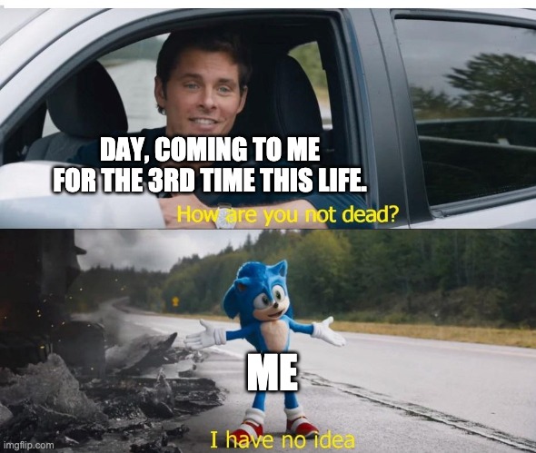 sonic how are you not dead | DAY, COMING TO ME FOR THE 3RD TIME THIS LIFE. ME | image tagged in sonic how are you not dead | made w/ Imgflip meme maker