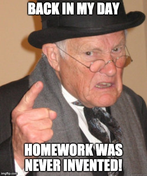 Back In My Day | BACK IN MY DAY; HOMEWORK WAS NEVER INVENTED! | image tagged in memes,back in my day | made w/ Imgflip meme maker