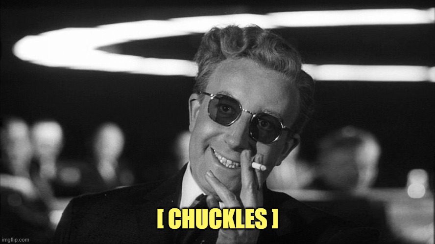 Doctor Strangelove says... | [ CHUCKLES ] | image tagged in doctor strangelove says | made w/ Imgflip meme maker