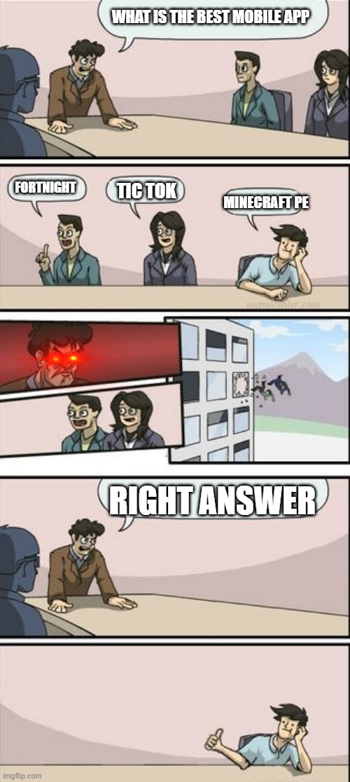 Boardroom Meeting Sugg 2 | WHAT IS THE BEST MOBILE APP; FORTNIGHT; TIC TOK; MINECRAFT PE; RIGHT ANSWER | image tagged in boardroom meeting sugg 2 | made w/ Imgflip meme maker