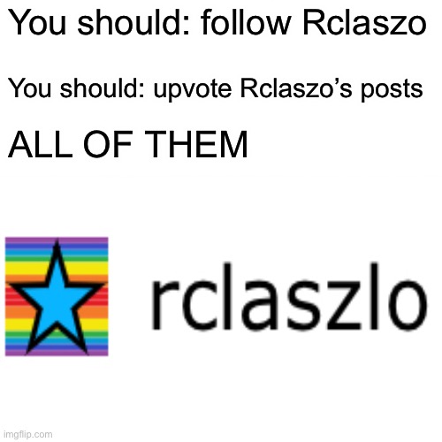 Somthin’ | You should: follow Rclaszo; You should: upvote Rclaszo’s posts; ALL OF THEM | made w/ Imgflip meme maker