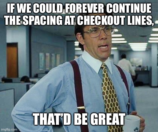 That’d Be Great | IF WE COULD FOREVER CONTINUE THE SPACING AT CHECKOUT LINES, THAT’D BE GREAT | image tagged in thatd be great | made w/ Imgflip meme maker