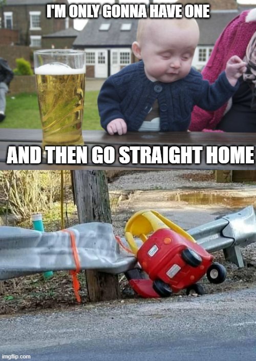 Don't Drink And Drive | I'M ONLY GONNA HAVE ONE; AND THEN GO STRAIGHT HOME | image tagged in drunk baby,driver,crash | made w/ Imgflip meme maker