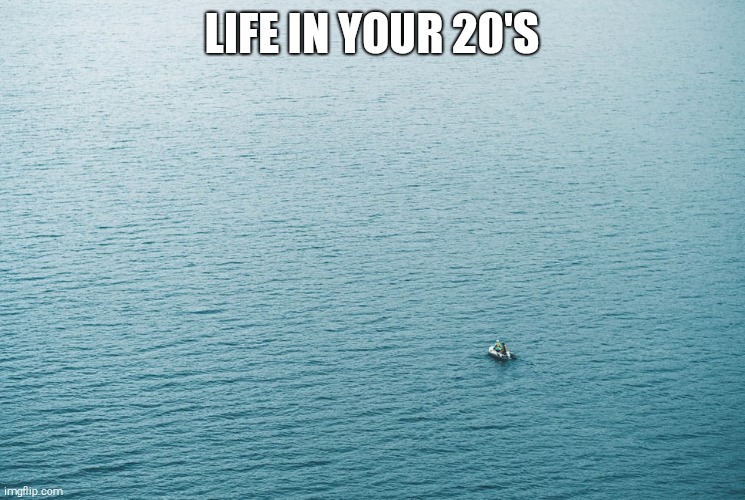 LIFE IN YOUR 20'S | image tagged in unemployment,goals,going to need a bigger boat,christopher columbus,titanic | made w/ Imgflip meme maker