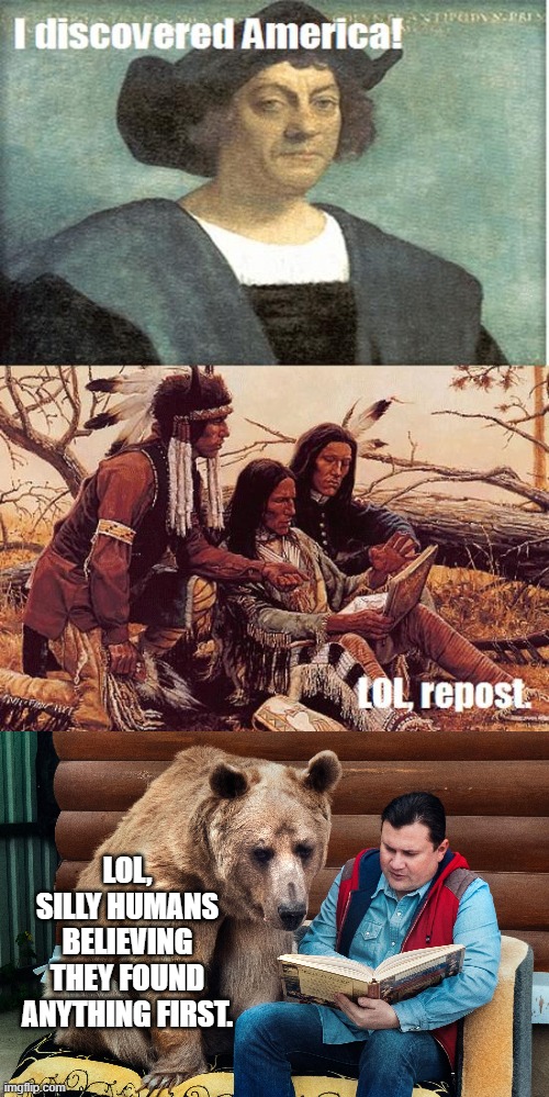 Who Really Discovered America First? | LOL, SILLY HUMANS BELIEVING THEY FOUND ANYTHING FIRST. | image tagged in indians,native americans,christopher columbus,bears,story time jesus,funny memes | made w/ Imgflip meme maker